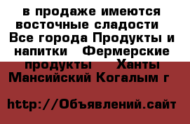 в продаже имеются восточные сладости - Все города Продукты и напитки » Фермерские продукты   . Ханты-Мансийский,Когалым г.